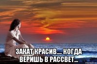  закат красив.... когда веришь в рассвет...