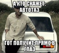а кто скажет: автотаз тот получит прямо в глаз