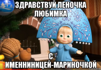 здравствуй леночка любимка с именниницей-мариночкой
