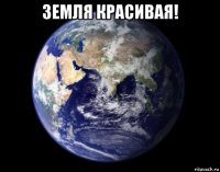 земля красивая! 