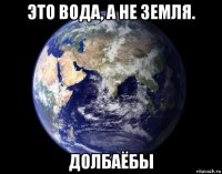 это вода, а не земля. долбаёбы