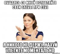 общаясь со мной оставляйте свои заебы при себе я никого не держу, нахуй улетите моментально