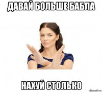 давай больше бабла нахуй столько