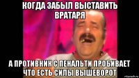 когда забыл выставить вратаря а противник с пенальти пробивает что есть силы вышеворот