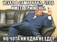 уехал в самарканд, чтоб иметь три жены, но чота ни одна не едет