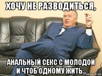 хочу не разводиться, анальный секс с молодой и чтоб одному жить...