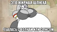 это жирная шлюха ебалась с волкам или с лисом