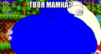 твоя мамка? 