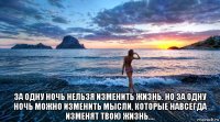  за одну ночь нельзя изменить жизнь. но за одну ночь можно изменить мысли, которые навсегда изменят твою жизнь....