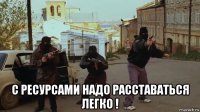  с ресурсами надо расставаться легко !