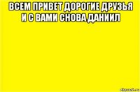 всем привет дорогие друзья и с вами снова даниил 