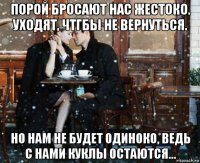 порой бросают нас жестоко. уходят, чтгбы не вернуться. но нам не будет одиноко, ведь с нами куклы остаются...