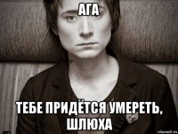 ага тебе придётся умереть, шлюха