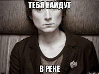 тебя найдут в реке