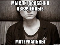 мысли, особенно озвученные материальны