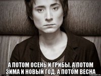  а потом осень и грибы. а потом зима и новый год. а потом весна