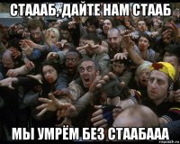 стаааб, дайте нам стааб мы умрём без стаабааа