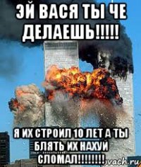 эй вася ты че делаешь!!!!! я их строил 10 лет а ты блять их нахуй сломал!!!!!!!!