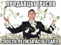 продавцы трусов после релиза acid tears