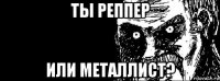 ты реппер или металлист?