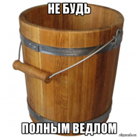 не будь полным ведлом