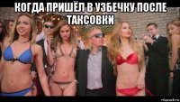 когда пришёл в узбечку после таксовки 