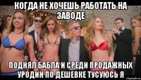 когда не хочешь работать на заводе поднял бабла и среди продажных уродин по дешевке тусуюсь я
