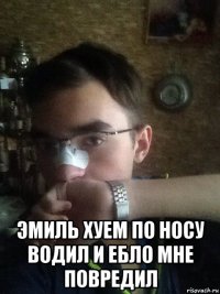 эмиль хуем по носу водил и ебло мне повредил