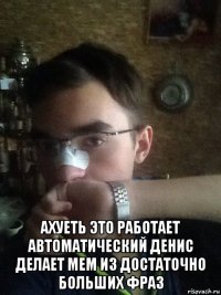  ахуеть это работает автоматический денис делает мем из достаточно больших фраз