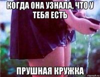 когда она узнала, что у тебя есть прушная кружка