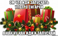 эм чта иди запускать ультро сигарки а как ну как иди и запускай