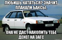 любишь кататься? значит плакали баксы, она не даст накопить тебе денег на загс
