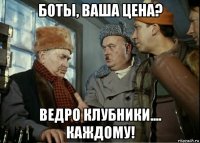 боты, ваша цена? ведро клубники.... каждому!