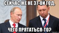 сейчас же не 37-ой год, чего прятаться-то?