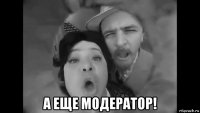  а еще модератор!