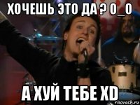 хочешь это да ? o_o а хуй тебе xd