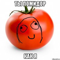 ты помидор как я