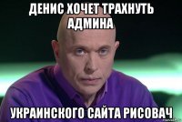 денис хочет трахнуть админа украинского сайта рисовач
