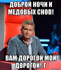доброй ночи и медовых снов! вам дорогой мой дорогой!-г