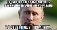 то чувство,когда ты говоришь заумными выученными фразами а в ответ пишут про алису...