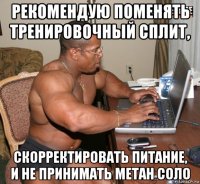 рекомендую поменять тренировочный сплит, скорректировать питание, и не принимать метан соло