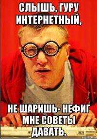 слышь, гуру интернетный, не шаришь- нефиг мне советы давать.