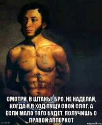  смотри, в штаны, бро, не наделай, когда я в ход пущу свой слог. а если мало того будет, получишь с правой апперкот