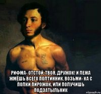  рифма- отстой, твоя, дружок! и лежа жмёшь всего полтинник. возьми- ка с полки пирожок, или получишь подзатыльник