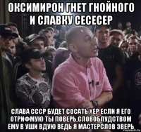 оксимирон гнет гнойного и славку сесесер слава ссср будет сосать хер если я его отрифмую ты поверь,словоблудством ему в уши вдую ведь я мастерслов зверь