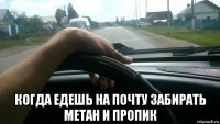  когда едешь на почту забирать метан и пропик
