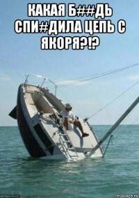 какая б##дь спи#дила цепь с якоря?!? 