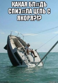 какая бл#дь спиз#ла цепь с якоря?!? 