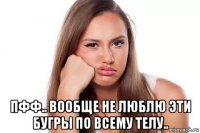  пфф.. вообще не люблю эти бугры по всему телу..