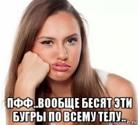 пфф..вообще бесят эти бугры по всему телу..